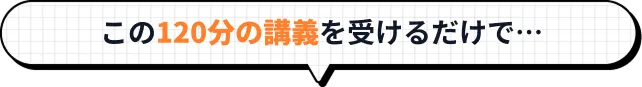 この120分の講義を受けるだけで…