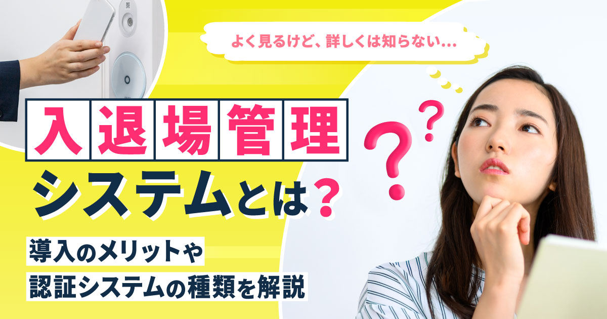 入退場管理システムとは？導入のメリットや認証システムの種類、連携できるシステムについて詳しく解説します