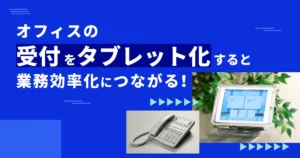 オフィスの受付をタブレット化すると業務効率化につながる！DX推進企業で導入が進む理由とは