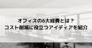 オフィスの6大経費とは？コスト削減に役立つアイディア3つを紹介