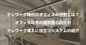 テレワーク時代のオフィスの役割とは？オフィス以外の選択肢やテレワークに役立つシステムの紹介